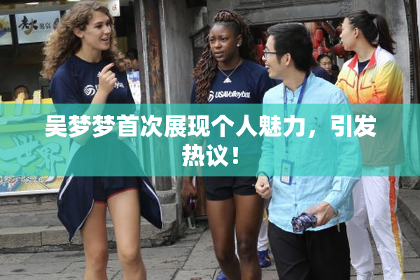 吴梦梦首次展现个人魅力，引发热议！