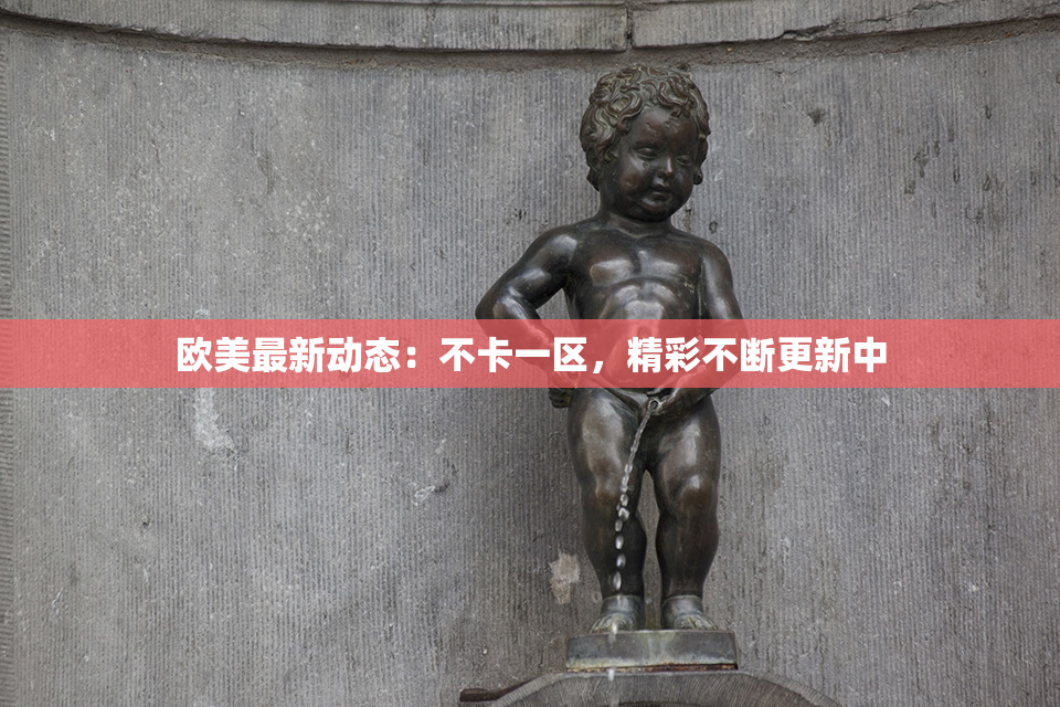 欧美最新动态：不卡一区，精彩不断更新中