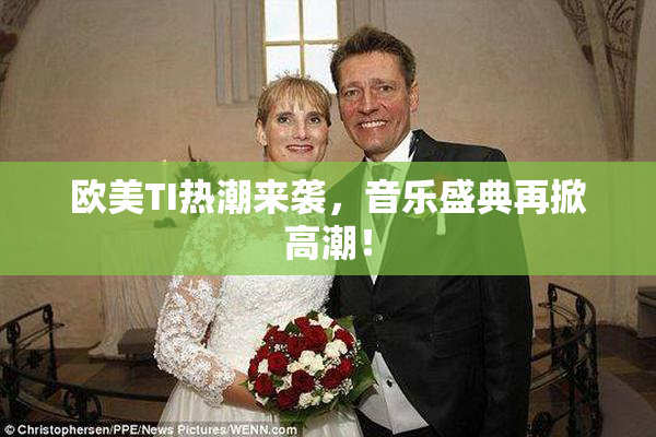 欧美TI热潮来袭，音乐盛典再掀高潮！