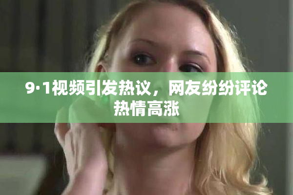 9·1视频引发热议，网友纷纷评论热情高涨