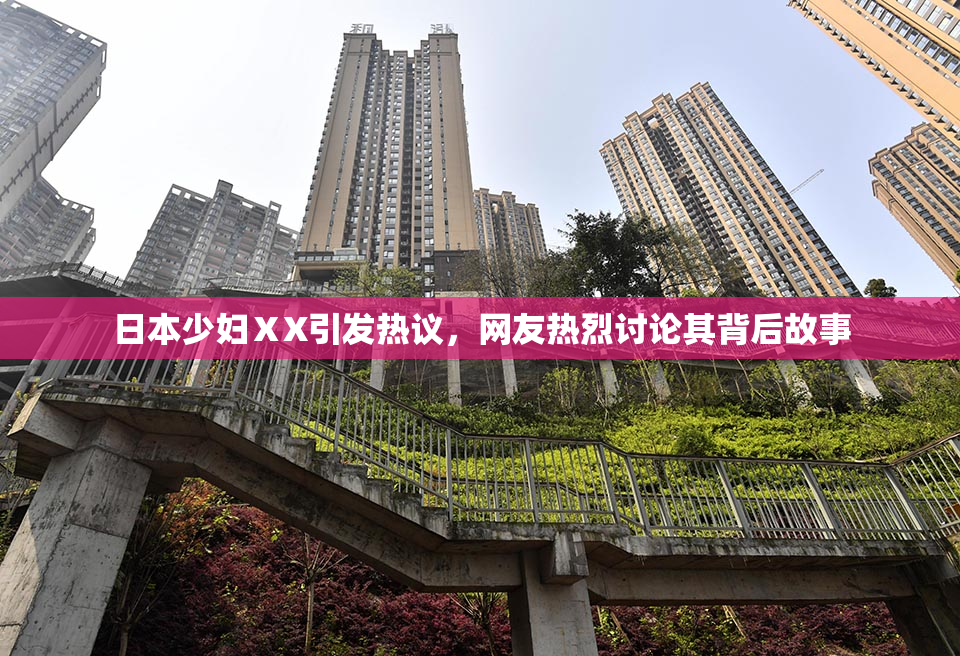 日本少妇ⅩX引发热议，网友热烈讨论其背后故事