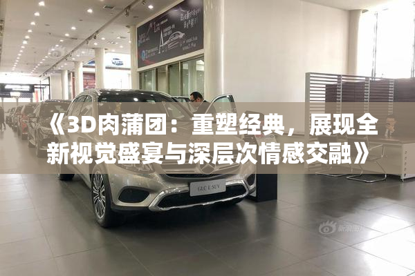 《3D肉蒲团：重塑经典，展现全新视觉盛宴与深层次情感交融》