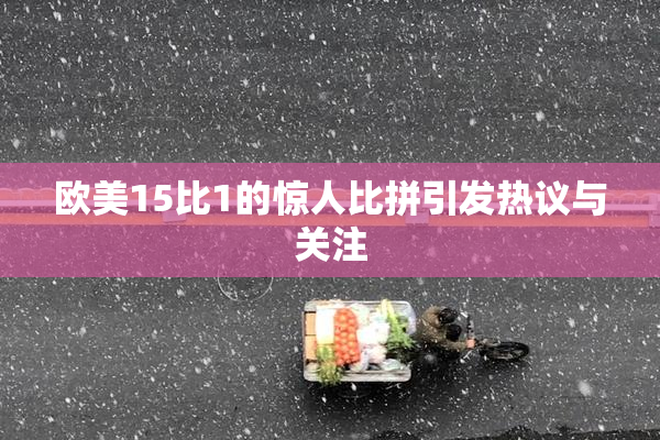 欧美15比1的惊人比拼引发热议与关注