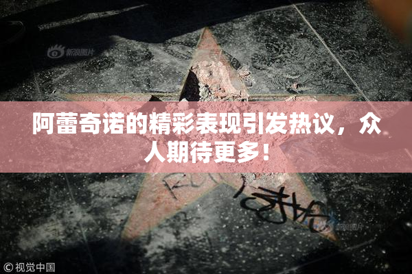 阿蕾奇诺的精彩表现引发热议，众人期待更多！