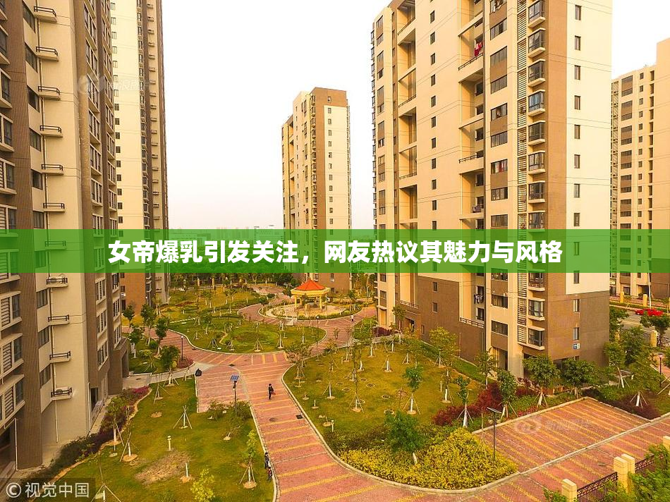 女帝爆乳引发关注，网友热议其魅力与风格