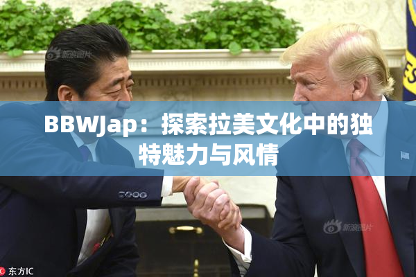 BBWJap：探索拉美文化中的独特魅力与风情