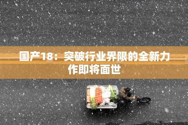 国产18：突破行业界限的全新力作即将面世