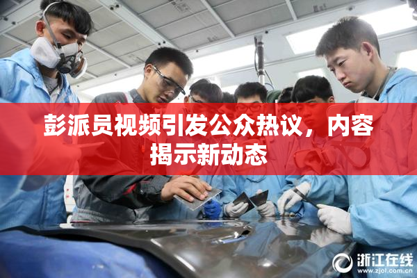 彭派员视频引发公众热议，内容揭示新动态
