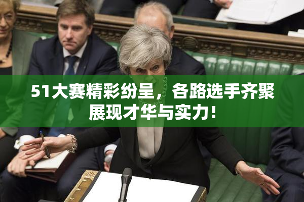 51大赛精彩纷呈，各路选手齐聚展现才华与实力！