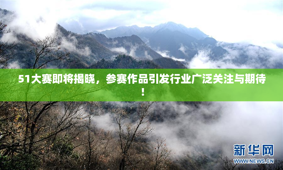 51大赛即将揭晓，参赛作品引发行业广泛关注与期待！