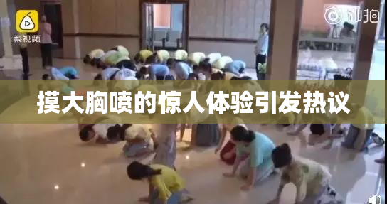 摸大胸喷的惊人体验引发热议