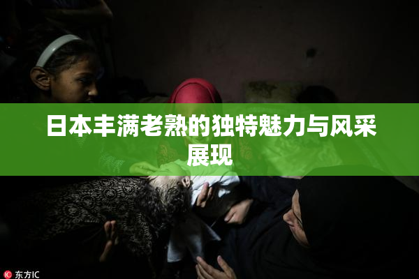 日本丰满老熟的独特魅力与风采展现