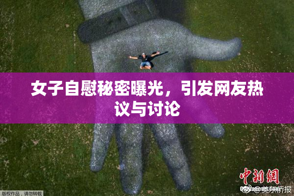 女子自慰秘密曝光，引发网友热议与讨论