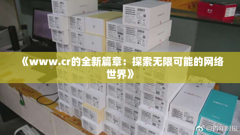 《www.cr的全新篇章：探索无限可能的网络世界》