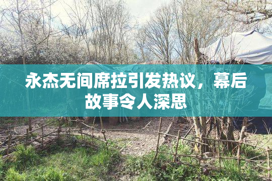 永杰无间席拉引发热议，幕后故事令人深思