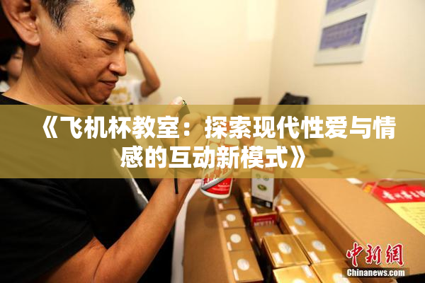 《飞机杯教室：探索现代性爱与情感的互动新模式》