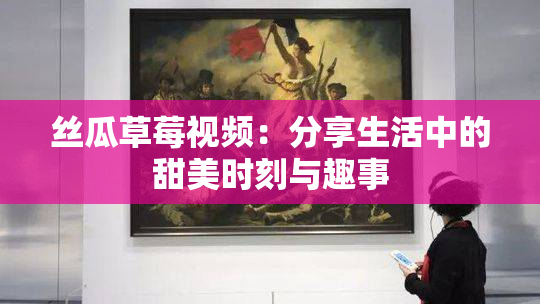 丝瓜草莓视频：分享生活中的甜美时刻与趣事