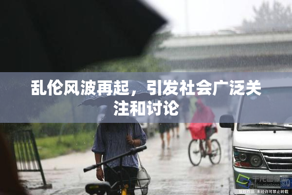 乱伦风波再起，引发社会广泛关注和讨论