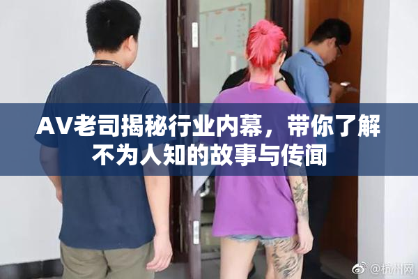 AV老司揭秘行业内幕，带你了解不为人知的故事与传闻