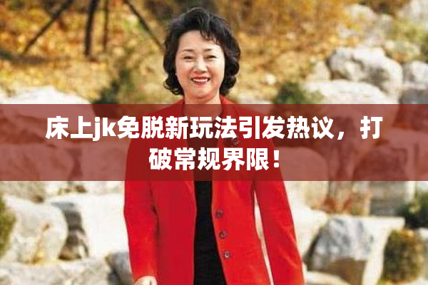 床上jk免脱新玩法引发热议，打破常规界限！