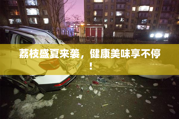 荔枝盛夏来袭，健康美味享不停！