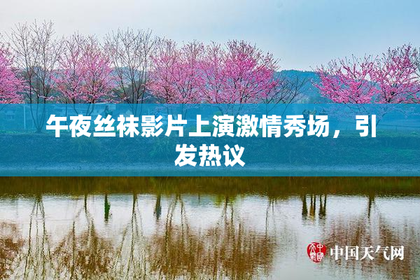 午夜丝袜影片上演激情秀场，引发热议