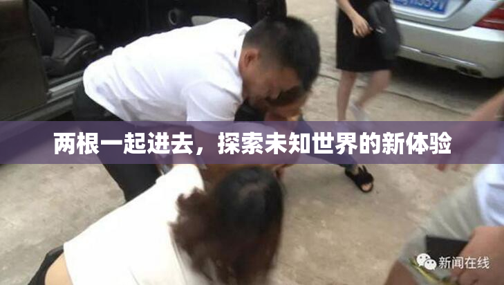 两根一起进去，探索未知世界的新体验
