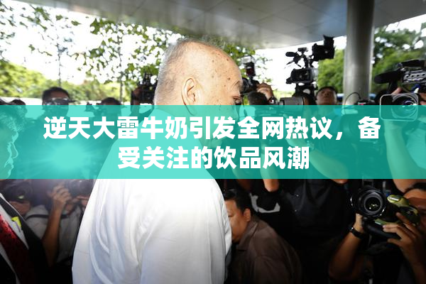 逆天大雷牛奶引发全网热议，备受关注的饮品风潮