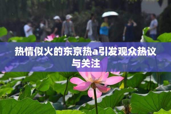 热情似火的东京热a引发观众热议与关注