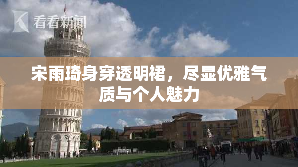 宋雨琦身穿透明裙，尽显优雅气质与个人魅力