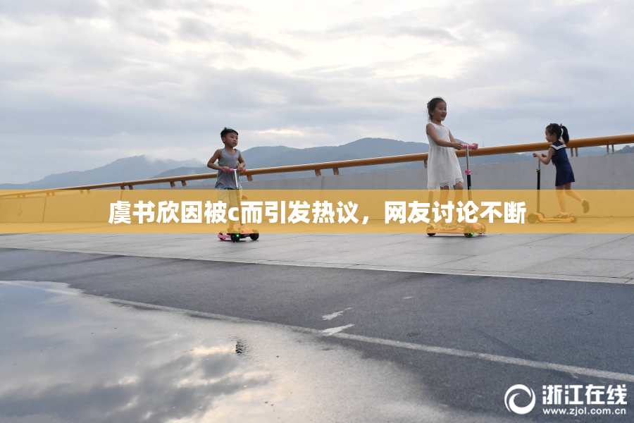 虞书欣因被c而引发热议，网友讨论不断