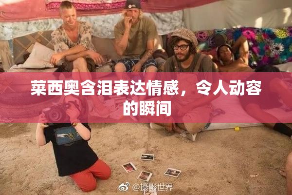菜西奥含泪表达情感，令人动容的瞬间