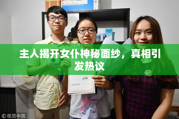 主人揭开女仆神秘面纱，真相引发热议