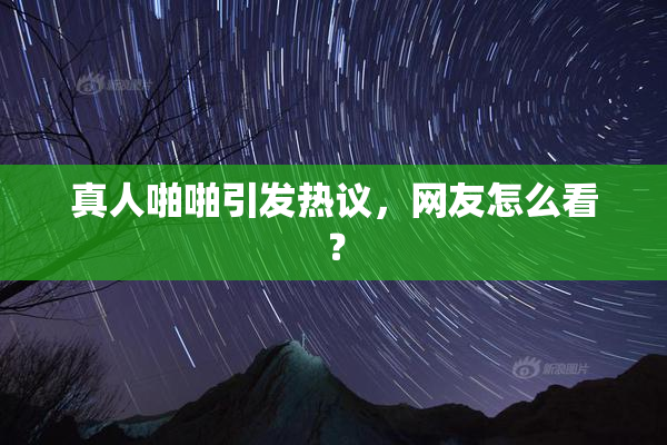 真人啪啪引发热议，网友怎么看？