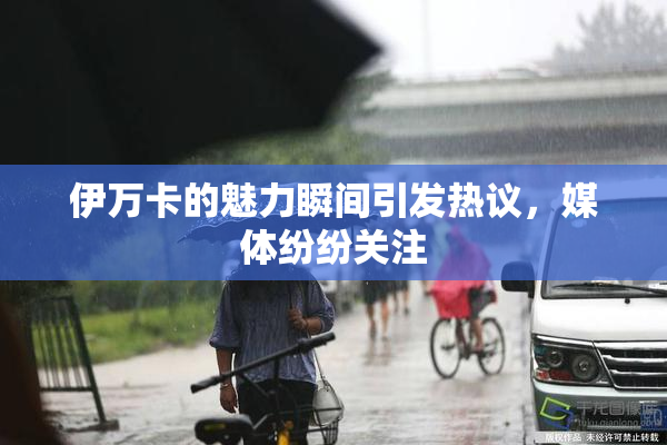 伊万卡的魅力瞬间引发热议，媒体纷纷关注