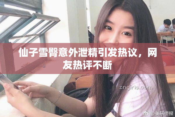 仙子雪臀意外泄精引发热议，网友热评不断