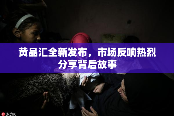 黄品汇全新发布，市场反响热烈分享背后故事