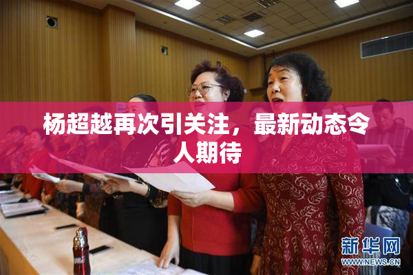 杨超越再次引关注，最新动态令人期待