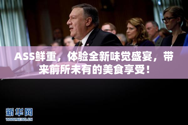 ASS鲜重，体验全新味觉盛宴，带来前所未有的美食享受！