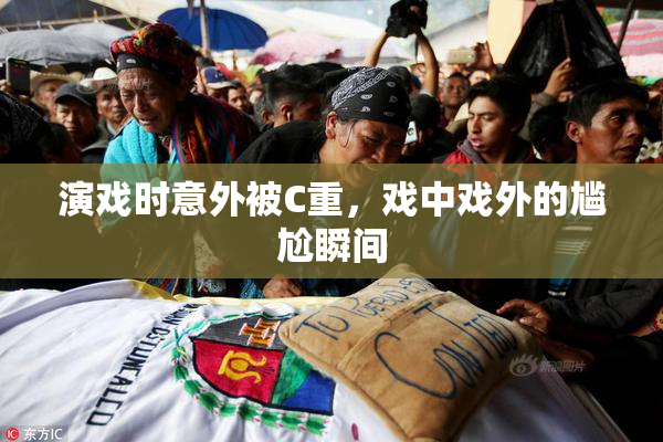 演戏时意外被C重，戏中戏外的尴尬瞬间