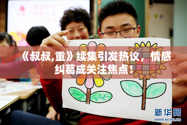 《叔叔,重》续集引发热议，情感纠葛成关注焦点！