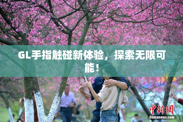 GL手指触碰新体验，探索无限可能！