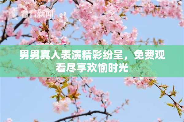 男男真人表演精彩纷呈，免费观看尽享欢愉时光
