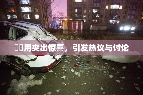 妺妺用夹出惊喜，引发热议与讨论