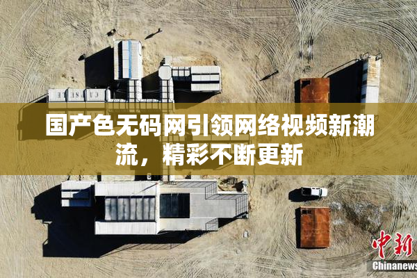 国产色无码网引领网络视频新潮流，精彩不断更新