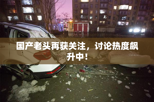 国产老头再获关注，讨论热度飙升中！