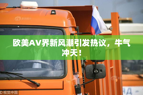 欧美AV界新风潮引发热议，牛气冲天！