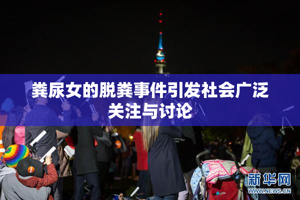 粪尿女的脱粪事件引发社会广泛关注与讨论