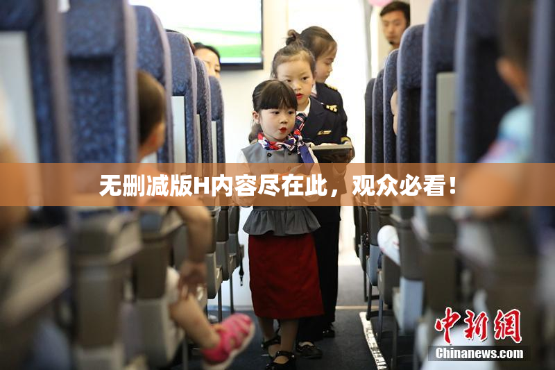 无删减版H内容尽在此，观众必看！