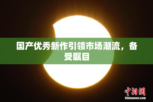 国产优秀新作引领市场潮流，备受瞩目